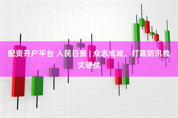 配资开户平台 人民日报 | 众志成城，打赢防汛救灾硬仗