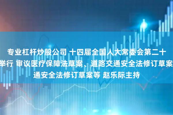 专业杠杆炒股公司 十四届全国人大常委会第二十四次会议在京举行 审议医疗保障法草案、道路交通安全法修订草案等 赵乐际主持