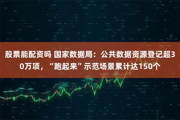 股票能配资吗 国家数据局：公共数据资源登记超30万项，“跑起来”示范场景累计达150个